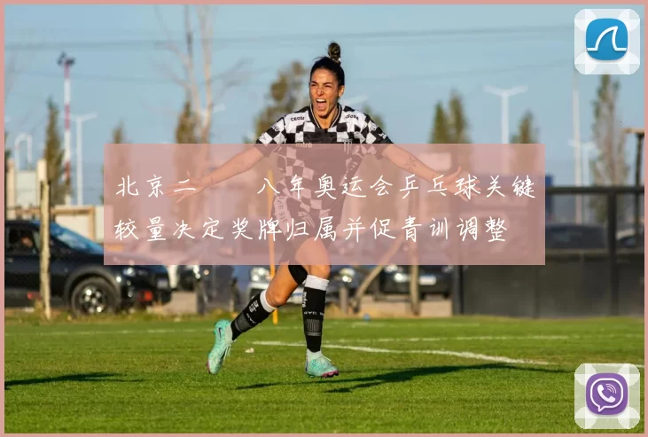 北京二〇〇八年奥运会乒乓球关键较量决定奖牌归属并促青训调整