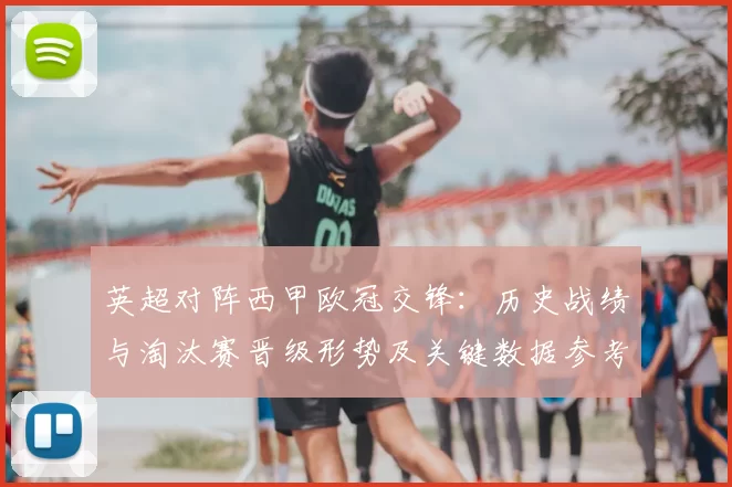 英超对阵西甲欧冠交锋：历史战绩与淘汰赛晋级形势及关键数据参考