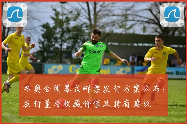 冬奥会闭幕式邮票发行方案公布，发行量与收藏价值及持有建议