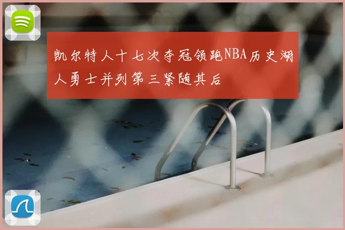 凯尔特人十七次夺冠领跑NBA历史湖人勇士并列第三紧随其后