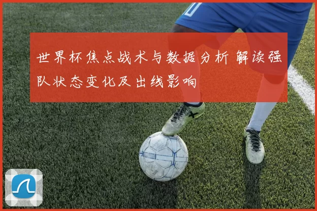 世界杯焦点战术与数据分析 解读强队状态变化及出线影响