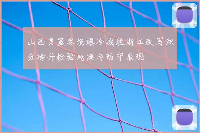 山西男篮客场爆冷战胜浙江改写积分榜并检验轮换与防守表现