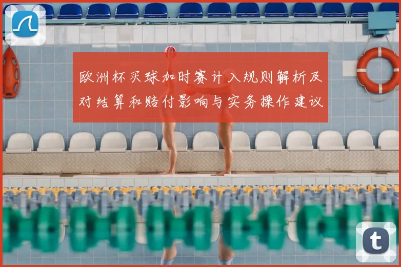 欧洲杯买球加时赛计入规则解析及对结算和赔付影响与实务操作建议