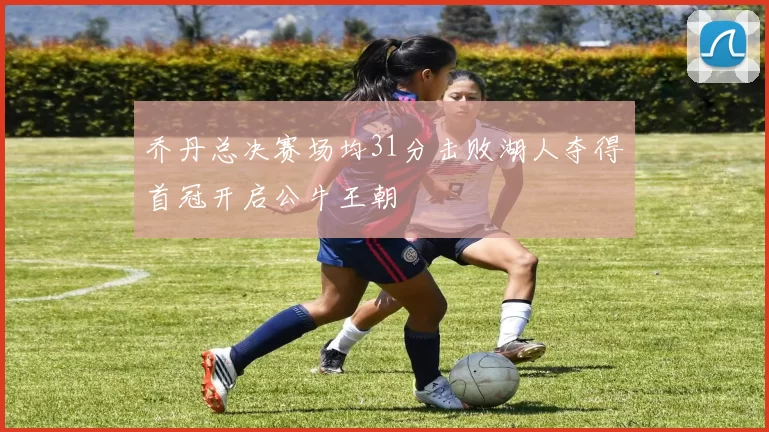 乔丹总决赛场均31分击败湖人夺得首冠开启公牛王朝