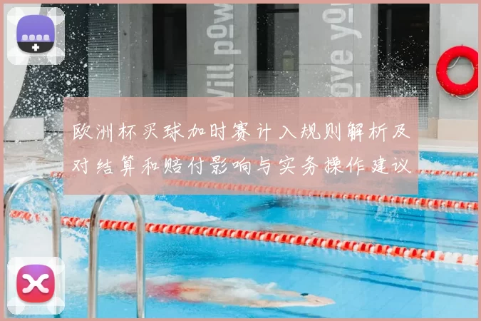 欧洲杯买球加时赛计入规则解析及对结算和赔付影响与实务操作建议