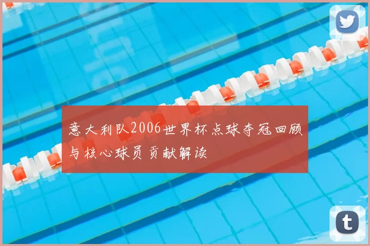 意大利队2006世界杯点球夺冠回顾与核心球员贡献解读