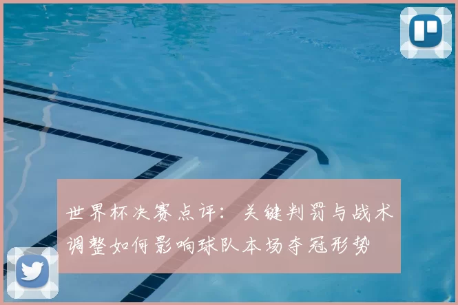 世界杯决赛点评:关键判罚与战术调整如何影响球队本场夺冠形势