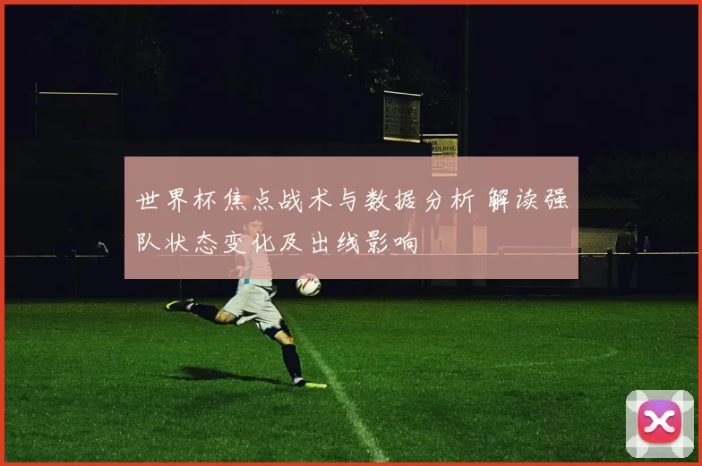 世界杯焦点战术与数据分析 解读强队状态变化及出线影响