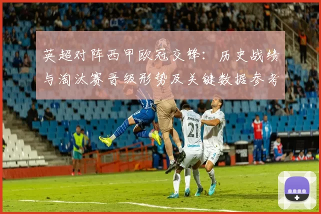 英超对阵西甲欧冠交锋：历史战绩与淘汰赛晋级形势及关键数据参考