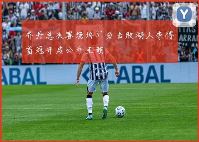 乔丹总决赛场均31分击败湖人夺得首冠开启公牛王朝