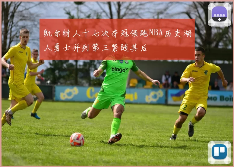 凯尔特人十七次夺冠领跑NBA历史湖人勇士并列第三紧随其后