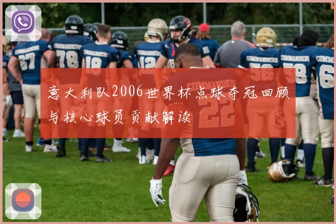 意大利队2006世界杯点球夺冠回顾与核心球员贡献解读