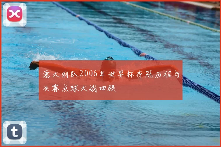 意大利队2006年世界杯夺冠历程与决赛点球大战回顾