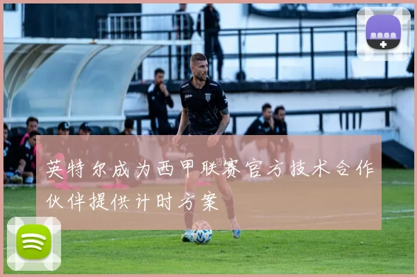 英特尔成为西甲联赛官方技术合作伙伴提供计时方案