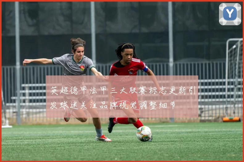 英超德甲法甲三大联赛标志更新引发球迷关注品牌视觉调整细节