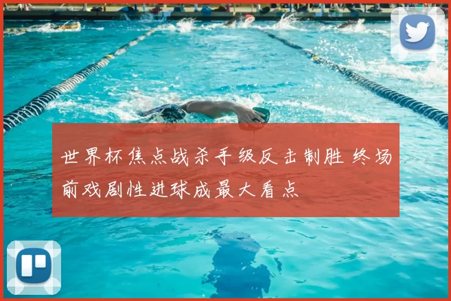 世界杯焦点战杀手级反击制胜 终场前戏剧性进球成最大看点