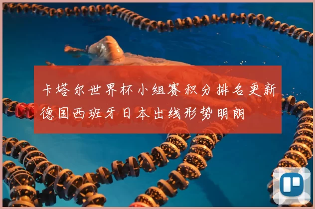 卡塔尔世界杯小组赛积分排名更新德国西班牙日本出线形势明朗