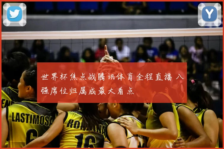 世界杯焦点战腾讯体育全程直播 八强席位归属成最大看点