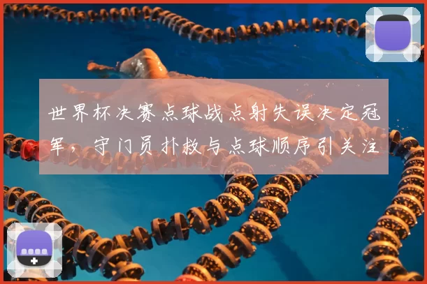 世界杯决赛点球战点射失误决定冠军，守门员扑救与点球顺序引关注