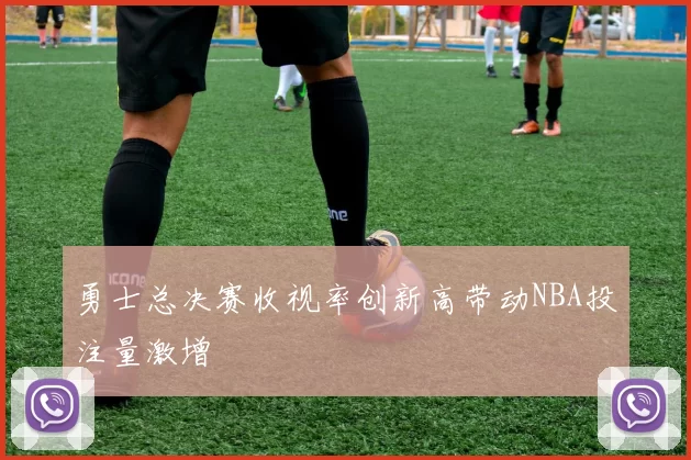 勇士总决赛收视率创新高带动NBA投注量激增