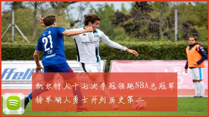 凯尔特人十七次夺冠领跑NBA总冠军榜单湖人勇士并列历史第二