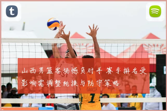 山西男篮客场憾负对手 赛季排名受影响需调整轮换与防守策略