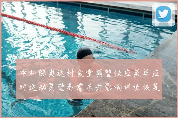 中科院奥运村食堂调整供应菜单应对运动员营养需求并影响训练恢复