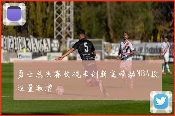 勇士总决赛收视率创新高带动NBA投注量激增