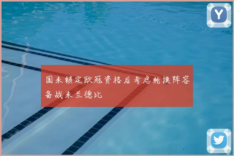 国米锁定欧冠资格后考虑轮换阵容备战米兰德比